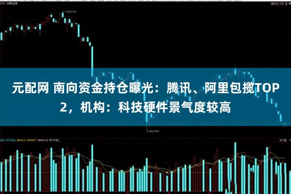 元配网 南向资金持仓曝光：腾讯、阿里包揽TOP2，机构：科技硬件景气度较高