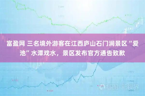 富盈网 三名境外游客在江西庐山石门涧景区“爱池”水潭戏水，景区发布官方通告致歉