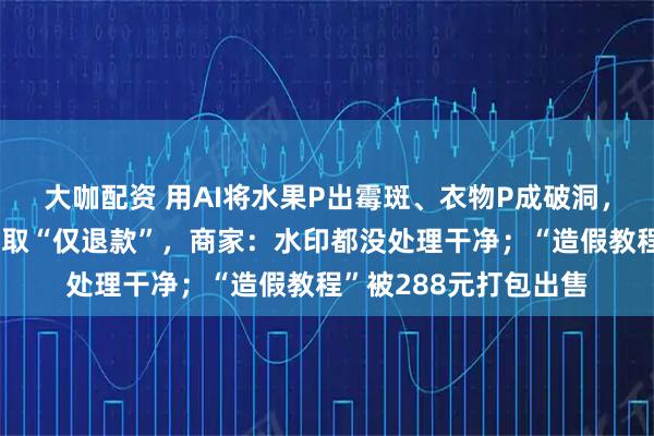 大咖配资 用AI将水果P出霉斑、衣物P成破洞,有人用假图薅羊毛骗取“仅退款”,商家:水印都没处理干净;“造假教程”被288元打包出售