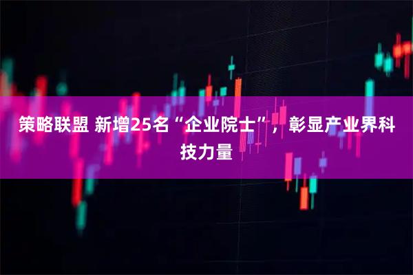策略联盟 新增25名“企业院士”，彰显产业界科技力量
