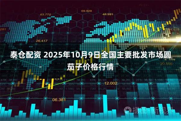 泰仓配资 2025年10月9日全国主要批发市场圆茄子价格行情