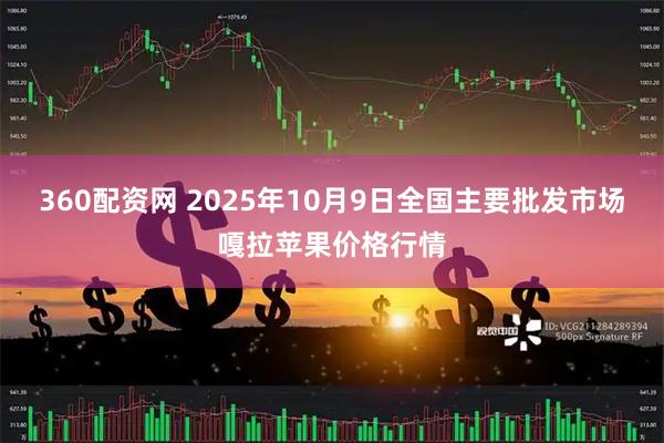 360配资网 2025年10月9日全国主要批发市场嘎拉苹果价格行情