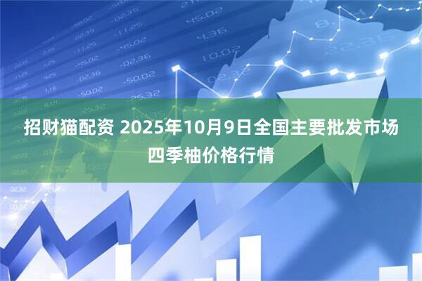 招财猫配资 2025年10月9日全国主要批发市场四季柚价格行情