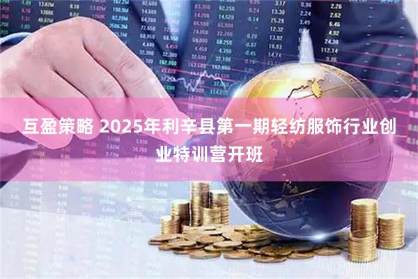 互盈策略 2025年利辛县第一期轻纺服饰行业创业特训营开班