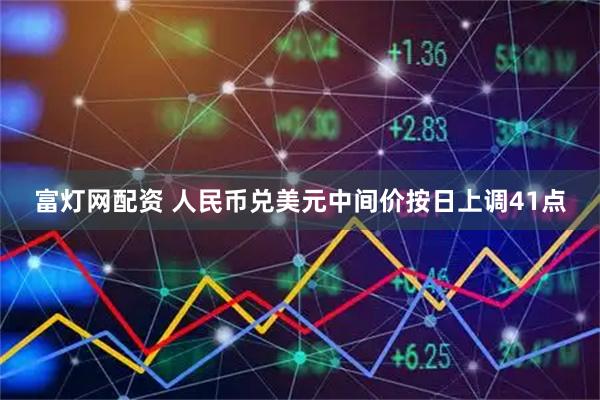 富灯网配资 人民币兑美元中间价按日上调41点