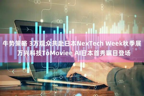牛势策略 3万观众共赴日本NexTech Week秋季展  万兴科技ToMoviee AI日本首秀瞩目登场