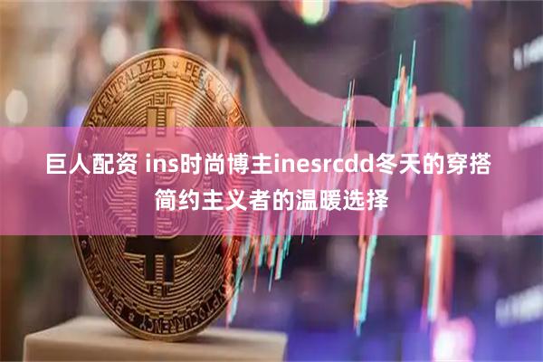巨人配资 ins时尚博主inesrcdd冬天的穿搭 简约主义者的温暖选择