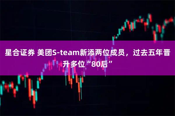 星合证券 美团S-team新添两位成员，过去五年晋升多位“80后”