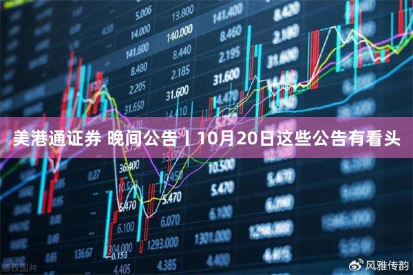 美港通证券 晚间公告丨10月20日这些公告有看头