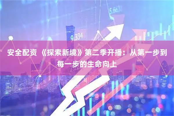 安全配资 《探索新境》第二季开播：从第一步到每一步的生命向上