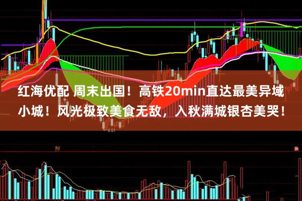 红海优配 周末出国！高铁20min直达最美异域小城！风光极致美食无敌，入秋满城银杏美哭！