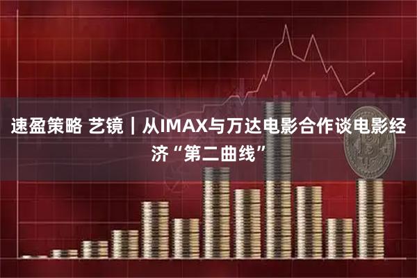 速盈策略 艺镜｜从IMAX与万达电影合作谈电影经济“第二曲线”