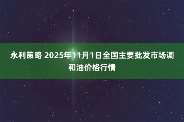 永利策略 2025年11月1日全国主要批发市场调和油价格行情