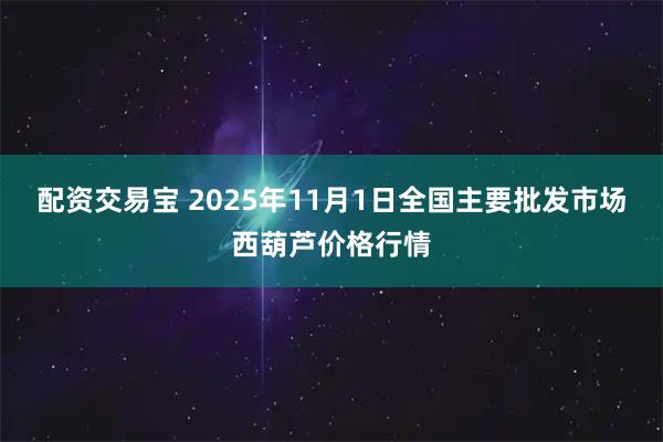 配资交易宝 2025年11月1日全国主要批发市场西葫芦价格行情