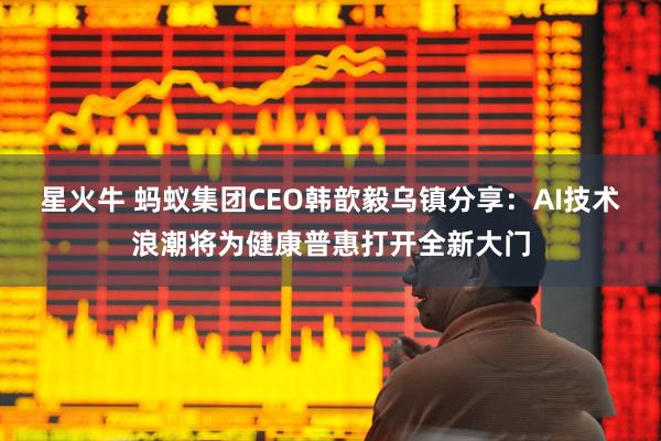 星火牛 蚂蚁集团CEO韩歆毅乌镇分享:AI技术浪潮将为健康普惠打开全新大门