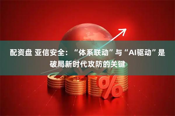 配资盘 亚信安全:“体系联动”与“AI驱动”是破局新时代攻防的关键