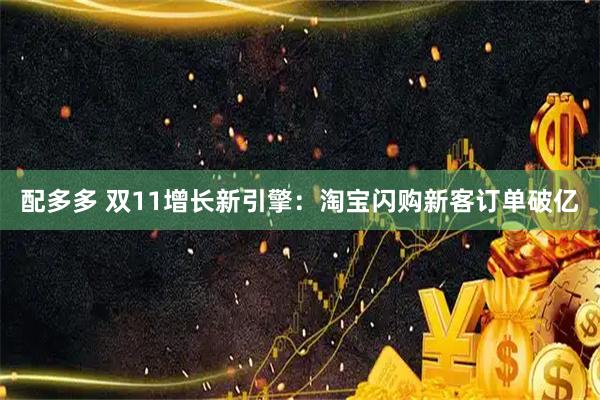 配多多 双11增长新引擎:淘宝闪购新客订单破亿