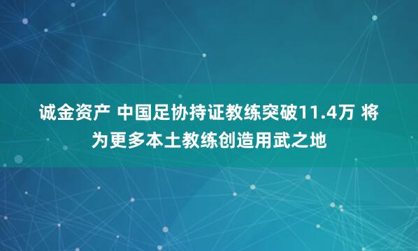 诚金资产 中国足协持证教练突破11.4万 将为更多本土教练创造用武之地