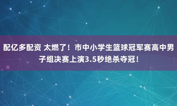 配亿多配资 太燃了!市中小学生篮球冠军赛高中男子组决赛上演3.5秒绝杀夺冠!