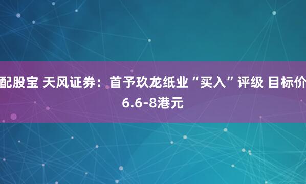 配股宝 天风证券:首予玖龙纸业“买入”评级 目标价6.6-8港元