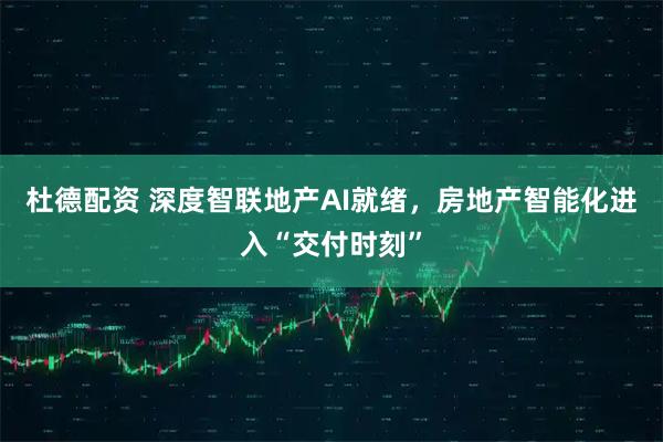 杜德配资 深度智联地产AI就绪,房地产智能化进入“交付时刻”