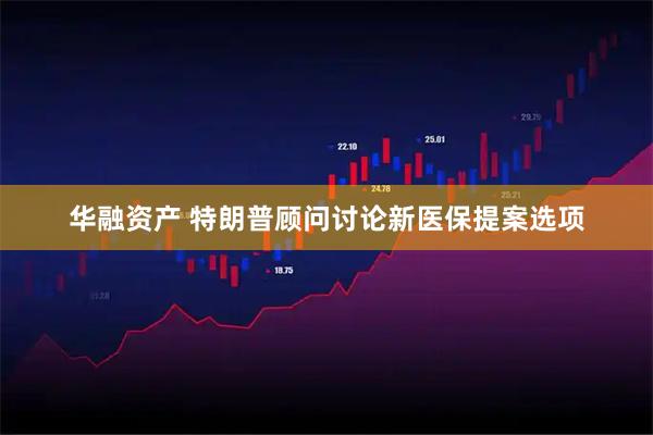 华融资产 特朗普顾问讨论新医保提案选项