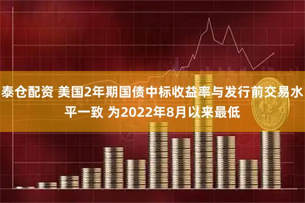 泰仓配资 美国2年期国债中标收益率与发行前交易水平一致 为2022年8月以来最低