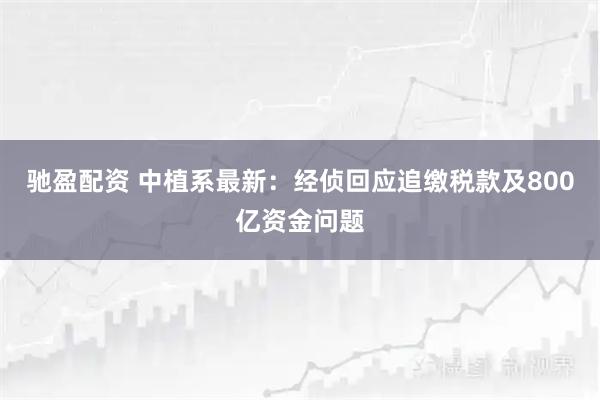 驰盈配资 中植系最新:经侦回应追缴税款及800亿资金问题