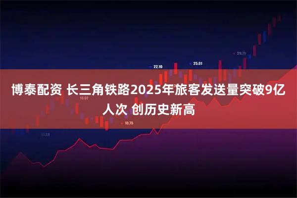博泰配资 长三角铁路2025年旅客发送量突破9亿人次 创历史新高