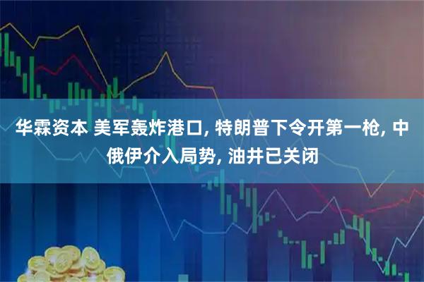 华霖资本 美军轰炸港口, 特朗普下令开第一枪, 中俄伊介入局势, 油井已关闭