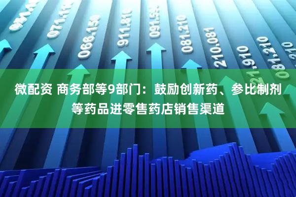 微配资 商务部等9部门：鼓励创新药、参比制剂等药品进零售药店销售渠道
