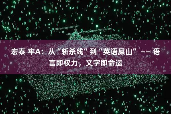 宏泰 牢A：从“斩杀线”到“英语屎山” —— 语言即权力，文字即命运