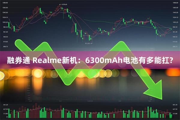 融券通 Realme新机：6300mAh电池有多能扛?