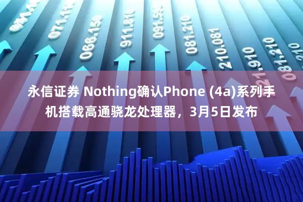 永信证券 Nothing确认Phone (4a)系列手机搭载高通骁龙处理器，3月5日发布