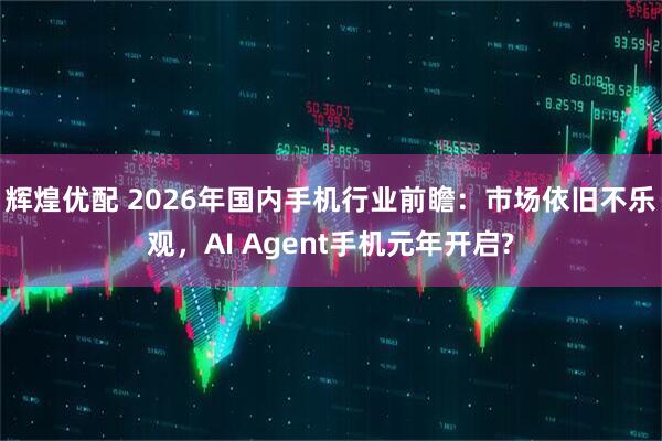 辉煌优配 2026年国内手机行业前瞻：市场依旧不乐观，AI Agent手机元年开启?