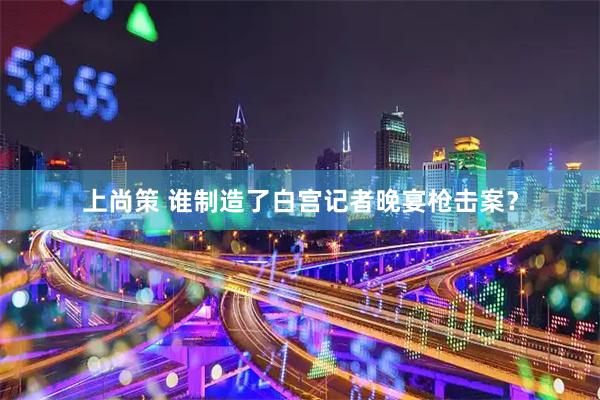 上尚策 谁制造了白宫记者晚宴枪击案？