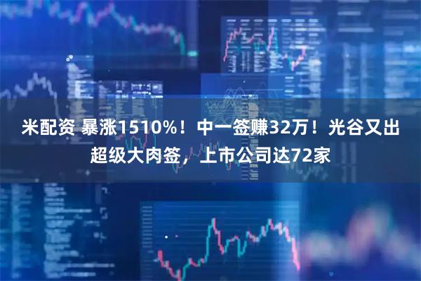 米配资 暴涨1510%！中一签赚32万！光谷又出超级大肉签，上市公司达72家