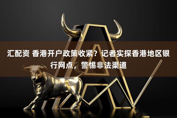 汇配资 香港开户政策收紧?记者实探香港地区银行网点,警惕非法渠道